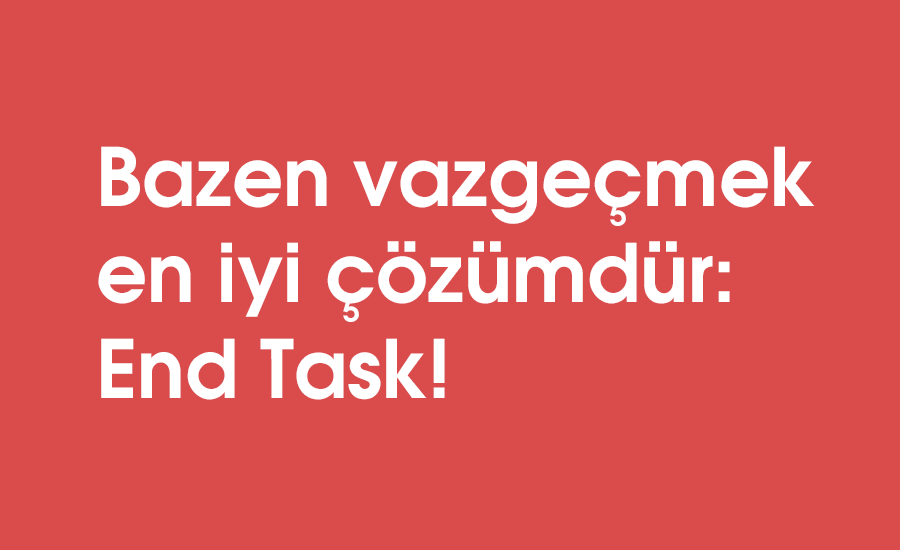 Bazen vazgeçmek en iyi çözümdür: End Task!