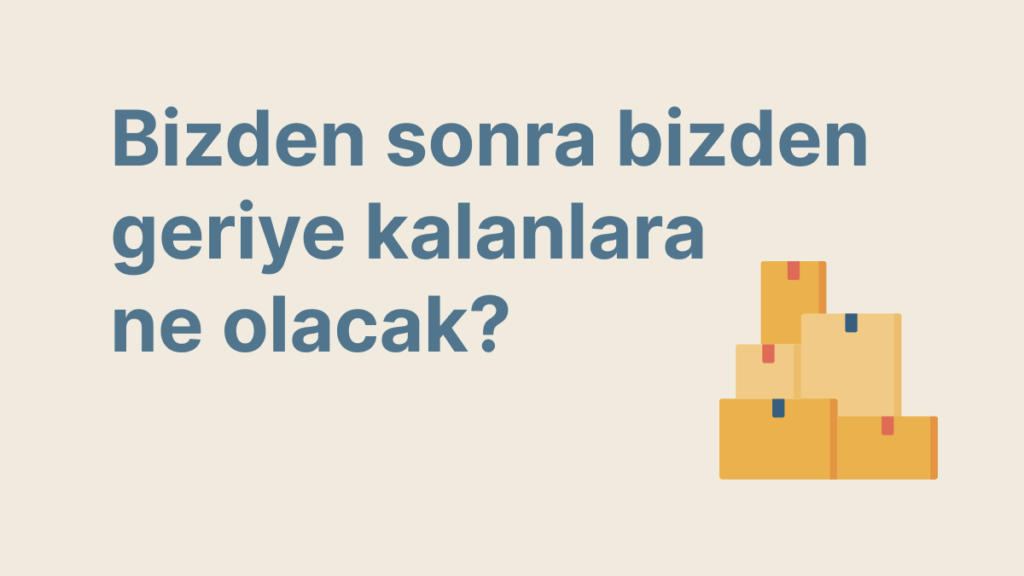 Bizden sonra bizden geriye kalanlara ne olacak?